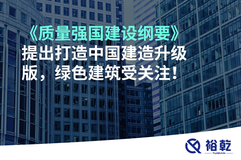 《質量強國建設綱要》提出打造中國建造升級版，綠色建筑受關注！